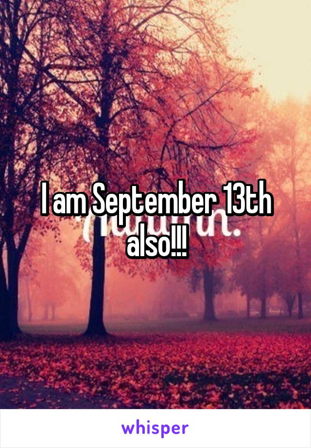 I am September 13th also!!!