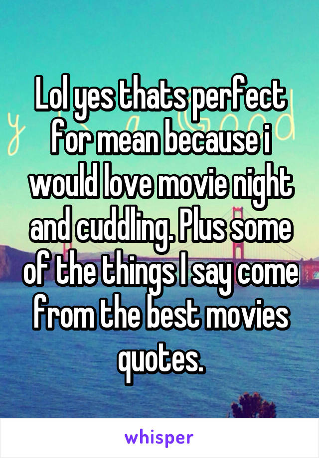 Lol yes thats perfect for mean because i would love movie night and cuddling. Plus some of the things I say come from the best movies quotes.