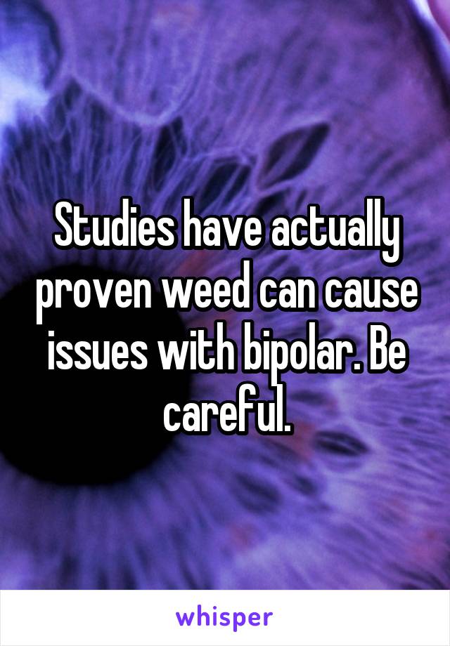 Studies have actually proven weed can cause issues with bipolar. Be careful.