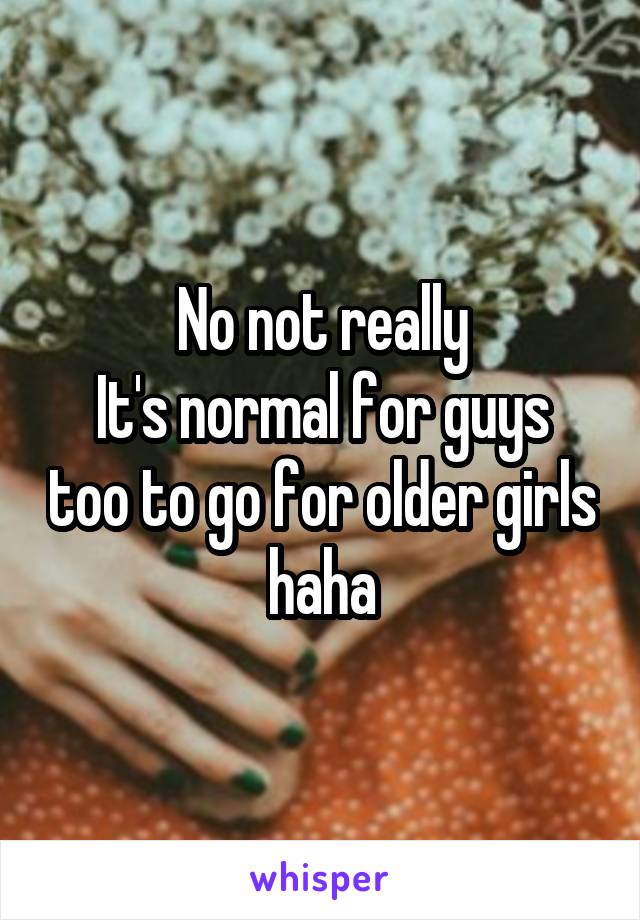 No not really
It's normal for guys too to go for older girls haha