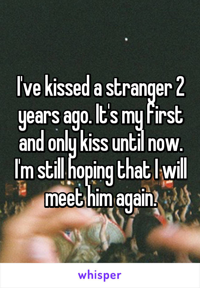 I've kissed a stranger 2 years ago. It's my first and only kiss until now. I'm still hoping that I will meet him again.