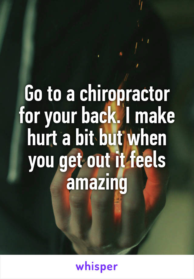 Go to a chiropractor for your back. I make hurt a bit but when you get out it feels amazing