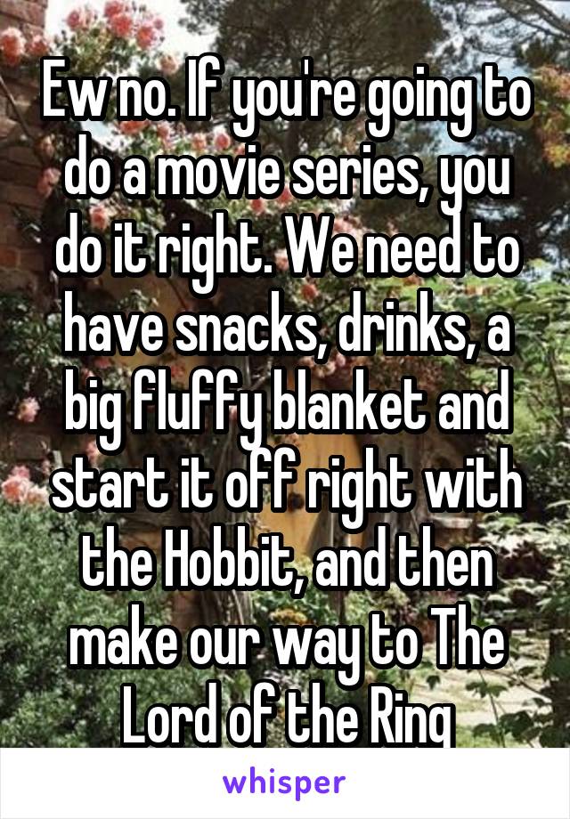 Ew no. If you're going to do a movie series, you do it right. We need to have snacks, drinks, a big fluffy blanket and start it off right with the Hobbit, and then make our way to The Lord of the Ring