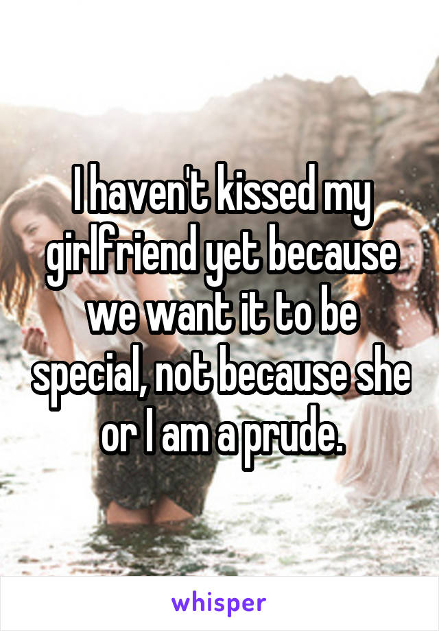 I haven't kissed my girlfriend yet because we want it to be special, not because she or I am a prude.