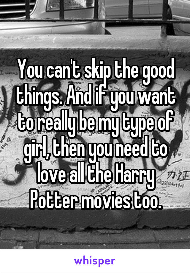 You can't skip the good things. And if you want to really be my type of girl, then you need to love all the Harry Potter movies too.