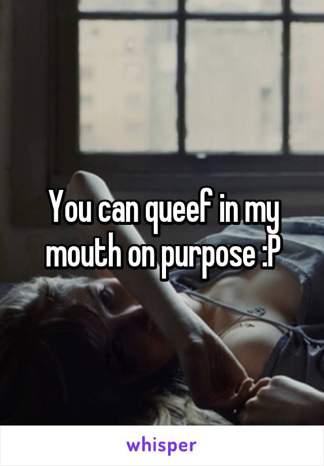 You can queef in my mouth on purpose :P