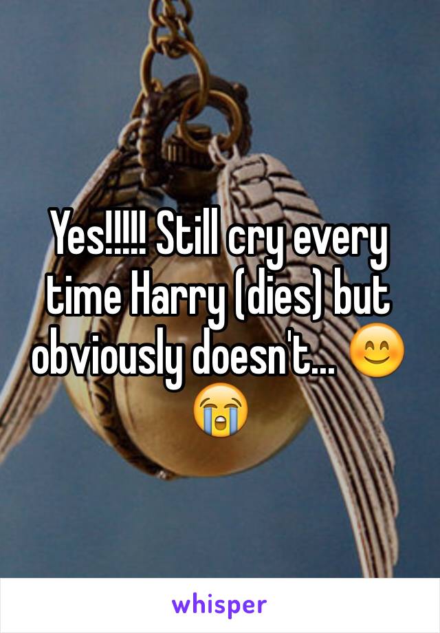 Yes!!!!! Still cry every time Harry (dies) but obviously doesn't... 😊😭