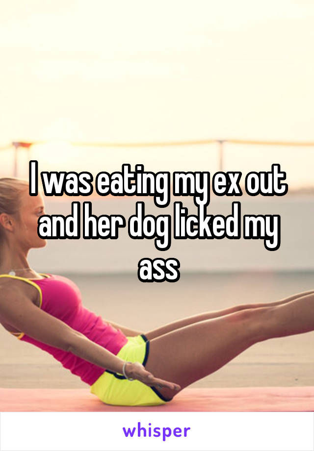 I was eating my ex out and her dog licked my ass