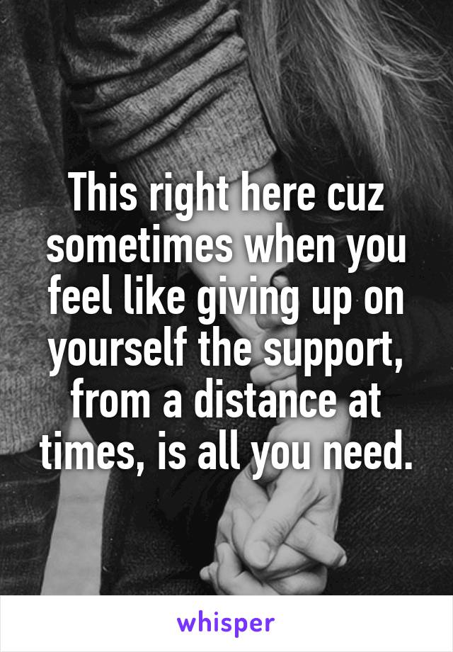 This right here cuz sometimes when you feel like giving up on yourself the support, from a distance at times, is all you need.