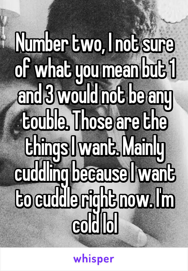 Number two, I not sure of what you mean but 1 and 3 would not be any touble. Those are the things I want. Mainly cuddling because I want to cuddle right now. I'm cold lol