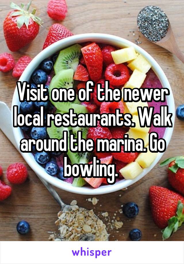 Visit one of the newer local restaurants. Walk around the marina. Go bowling. 