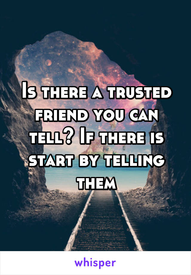 Is there a trusted friend you can tell? If there is start by telling them