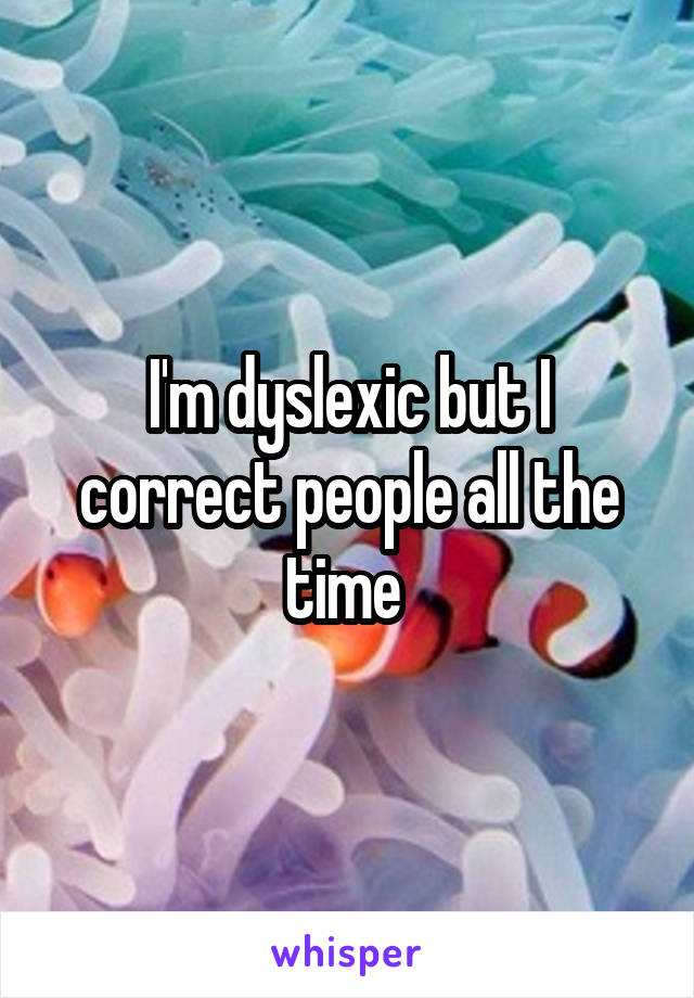 I'm dyslexic but I correct people all the time 