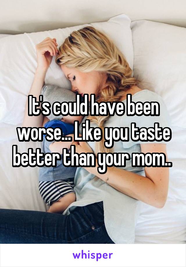 It's could have been worse... Like you taste better than your mom.. 