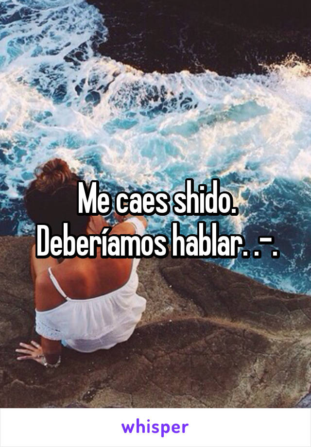 Me caes shido. Deberíamos hablar. .-.