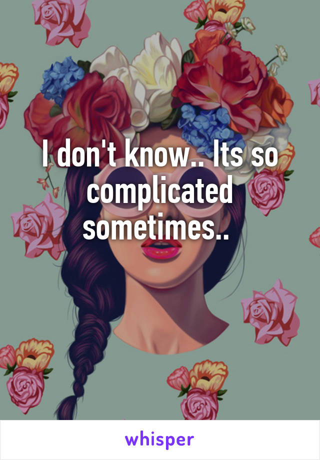 I don't know.. Its so complicated sometimes.. 

