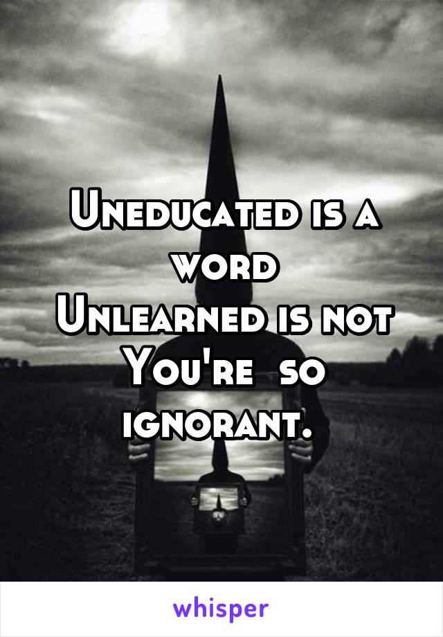 Uneducated is a word
Unlearned is not You're  so ignorant. 