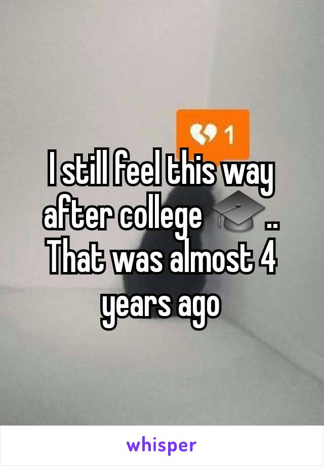 I still feel this way after college 🎓.. That was almost 4 years ago