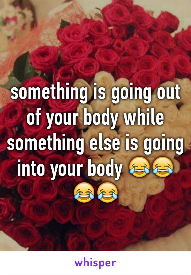 something is going out of your body while something else is going into your body 😂😂😂😂