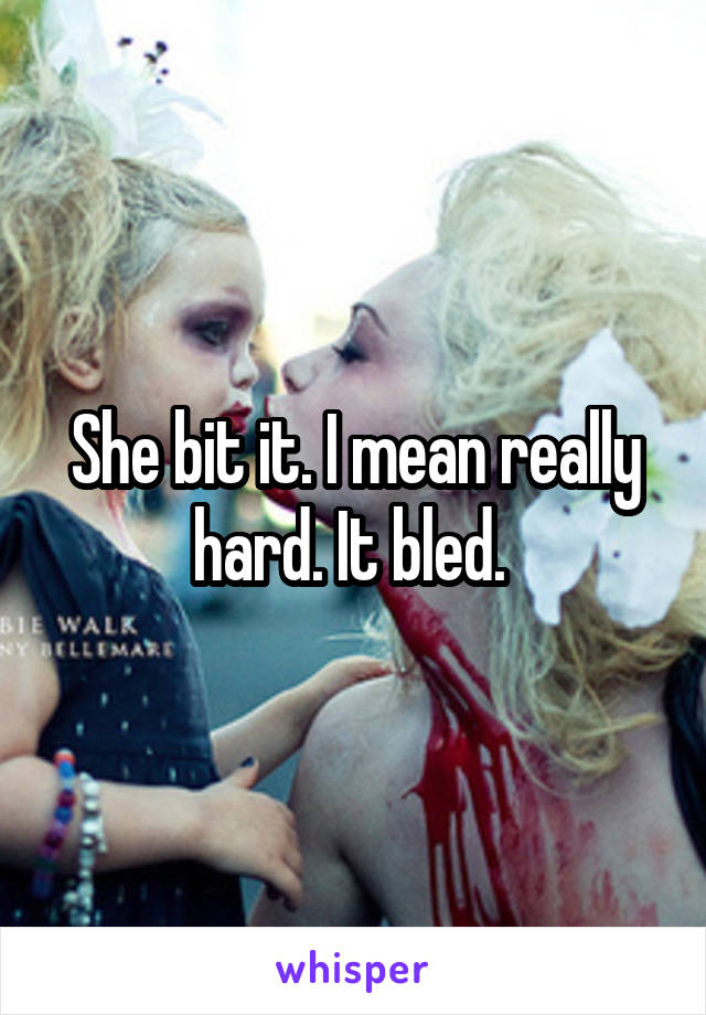 She bit it. I mean really hard. It bled. 