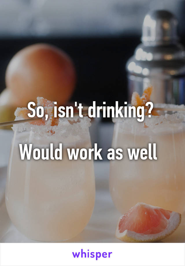 So, isn't drinking? 

Would work as well  