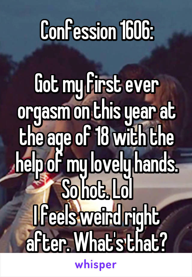 Confession 1606:

Got my first ever orgasm on this year at the age of 18 with the help of my lovely hands.
So hot. Lol
I feels weird right after. What's that?