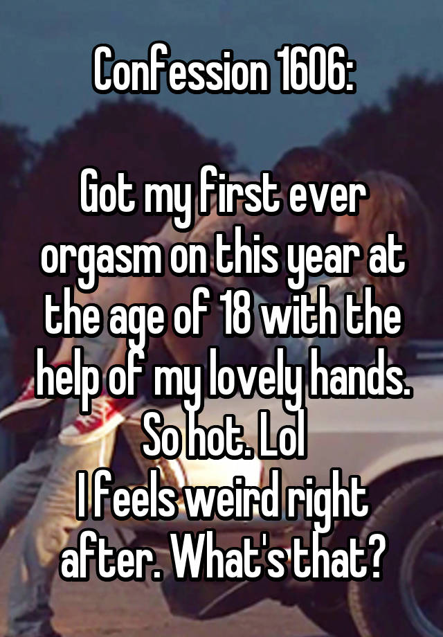 Confession 1606:

Got my first ever orgasm on this year at the age of 18 with the help of my lovely hands.
So hot. Lol
I feels weird right after. What's that?