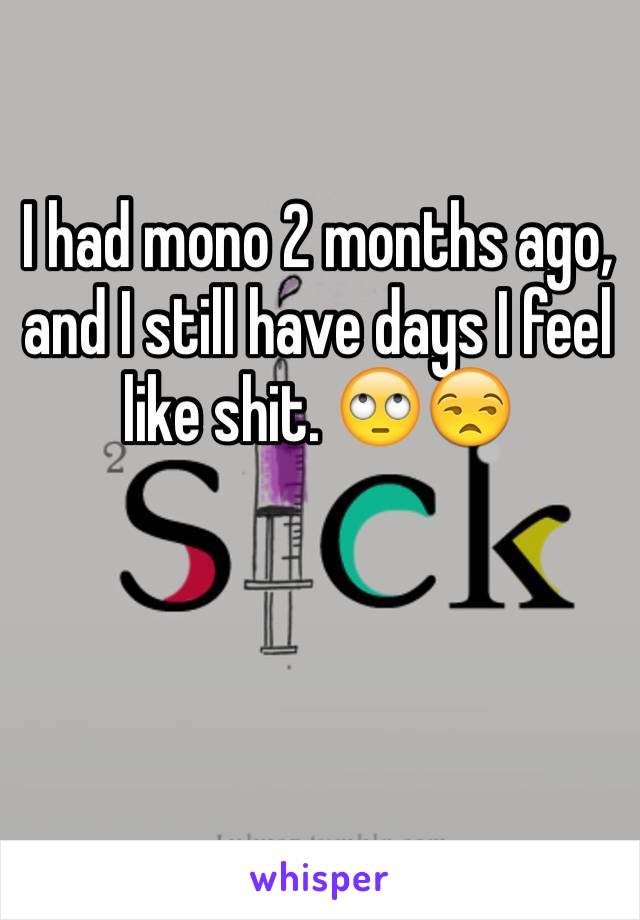 I had mono 2 months ago, and I still have days I feel like shit. 🙄😒