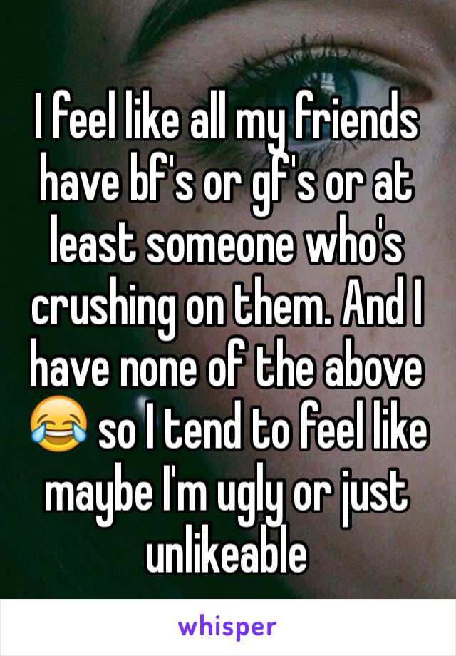 I feel like all my friends have bf's or gf's or at least someone who's crushing on them. And I have none of the above 😂 so I tend to feel like maybe I'm ugly or just unlikeable 