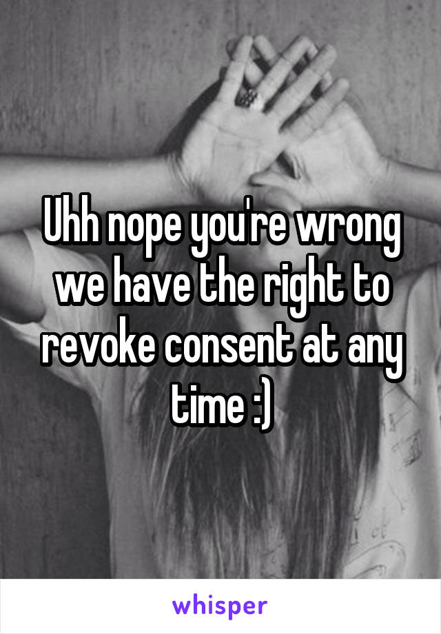 Uhh nope you're wrong we have the right to revoke consent at any time :)