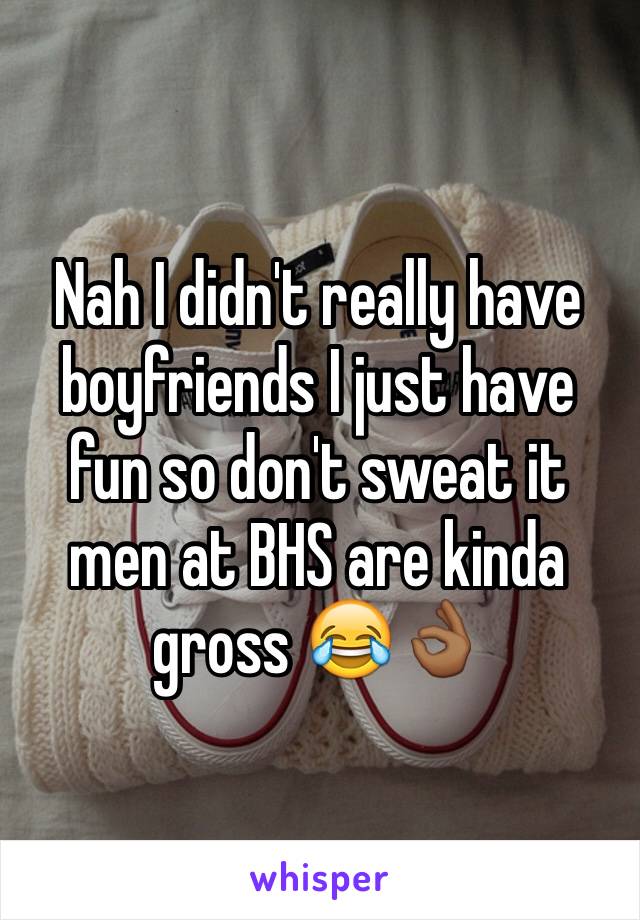 Nah I didn't really have boyfriends I just have fun so don't sweat it men at BHS are kinda gross 😂👌🏾