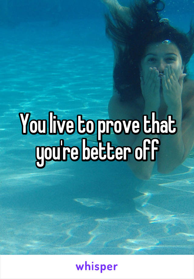 You live to prove that you're better off