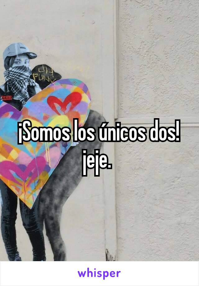 ¡Somos los únicos dos! jeje. 