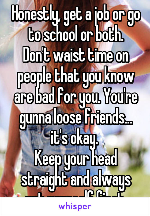 Honestly, get a job or go to school or both.
Don't waist time on people that you know are bad for you. You're gunna loose friends... it's okay. 
Keep your head straight and always put yourself first.