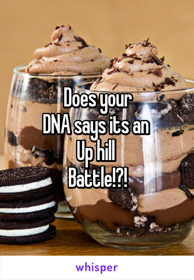  Does your 
DNA says its an 
Up hill 
Battle!?!