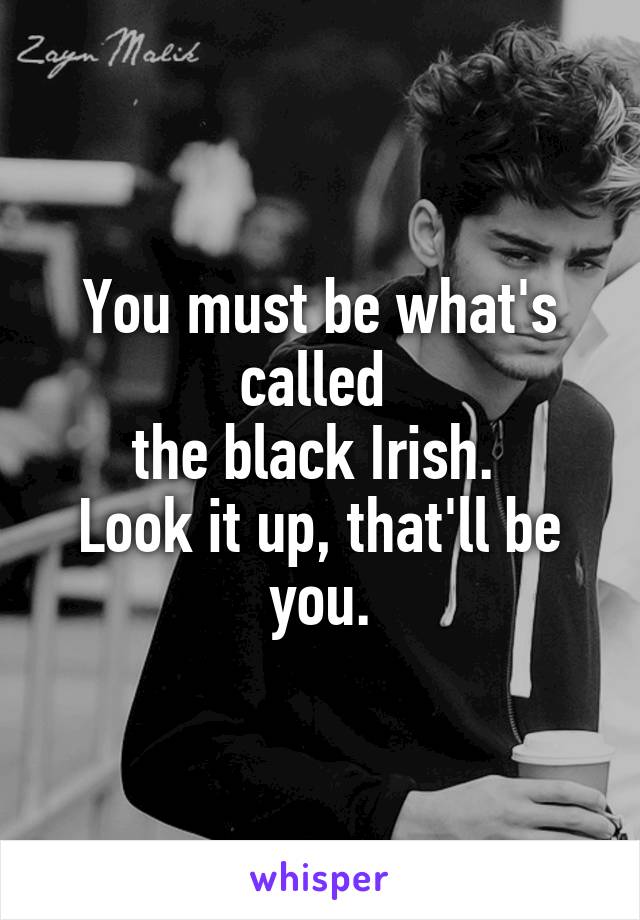 You must be what's called 
the black Irish. 
Look it up, that'll be you.