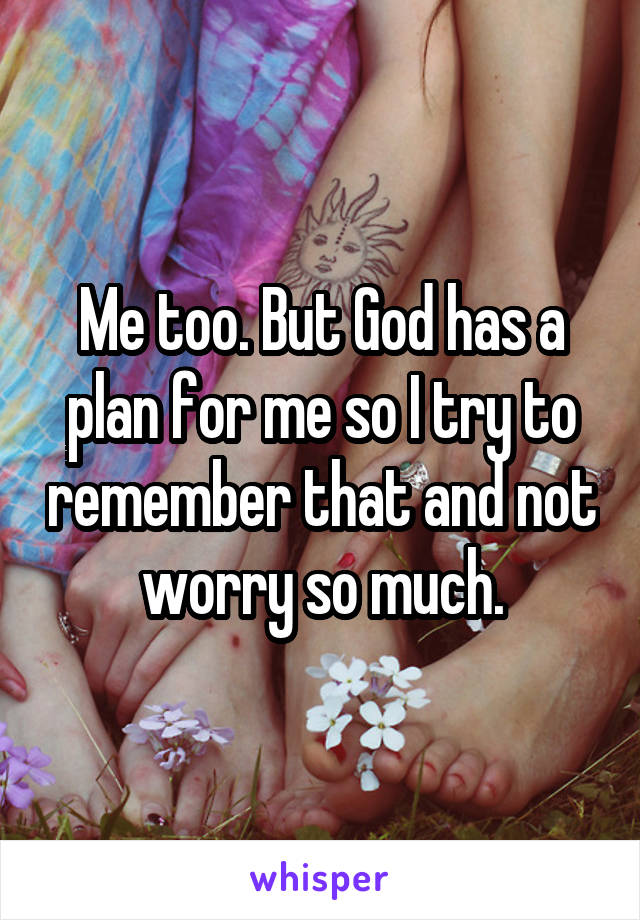 Me too. But God has a plan for me so I try to remember that and not worry so much.