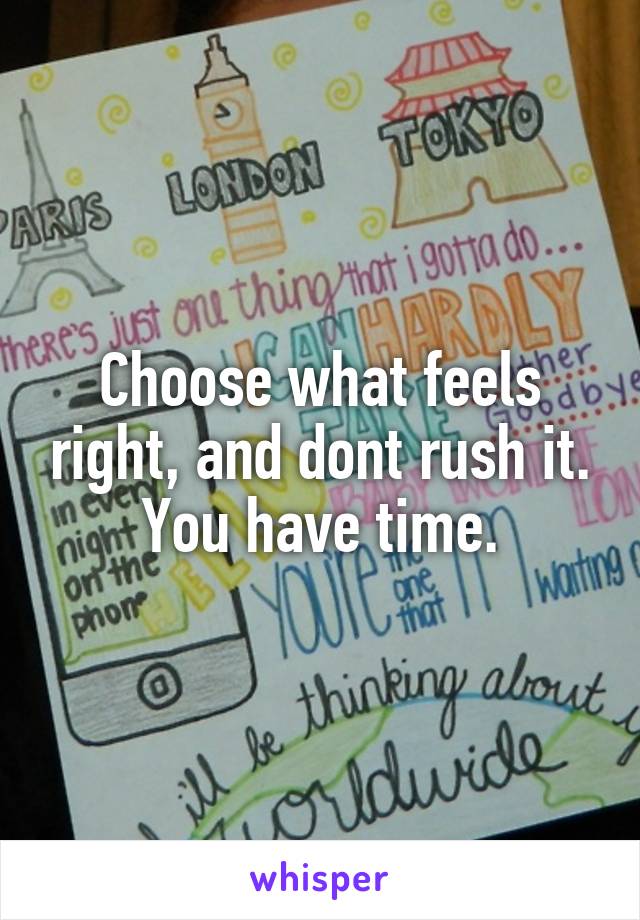 Choose what feels right, and dont rush it. You have time.