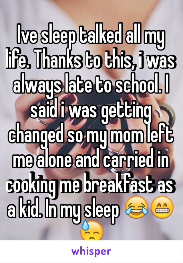 Ive sleep talked all my life. Thanks to this, i was always late to school. I said i was getting changed so my mom left me alone and carried in cooking me breakfast as a kid. In my sleep 😂😁😓