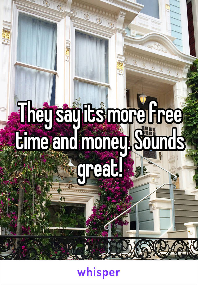 They say its more free time and money. Sounds great!