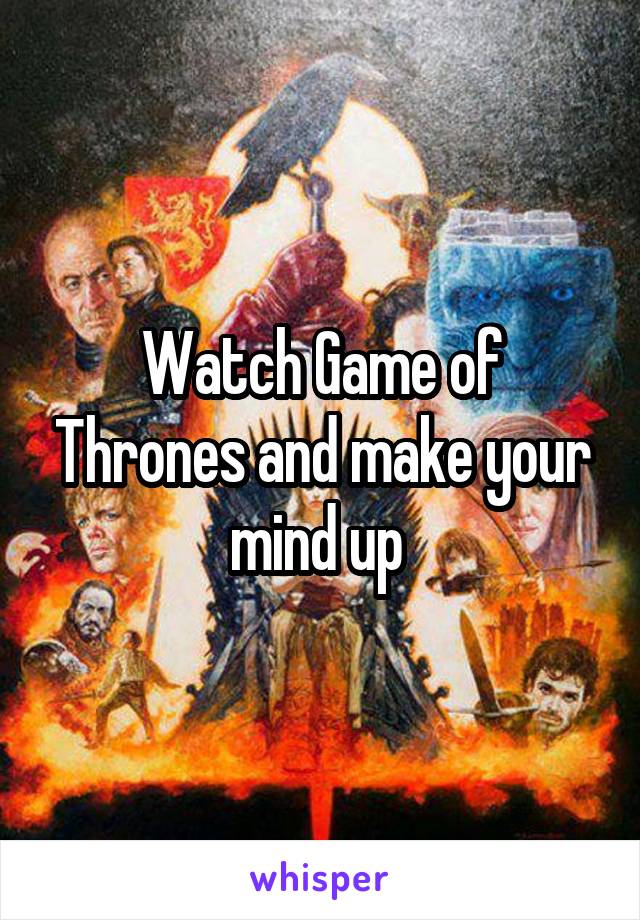 Watch Game of Thrones and make your mind up 