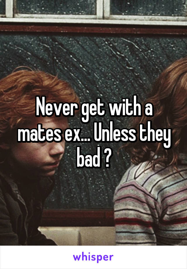 Never get with a mates ex... Unless they bad 😉