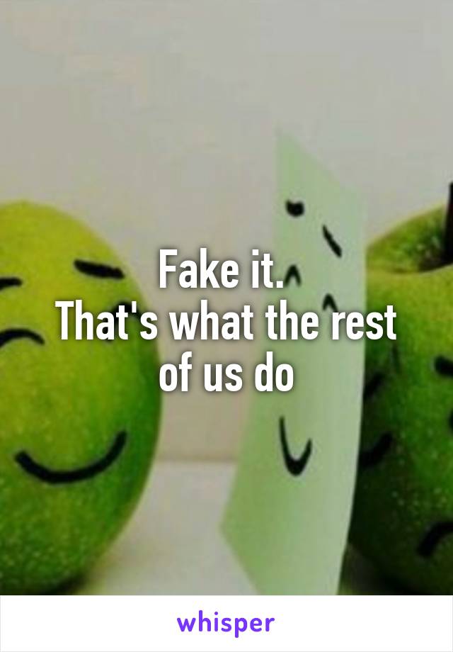 Fake it. 
That's what the rest of us do