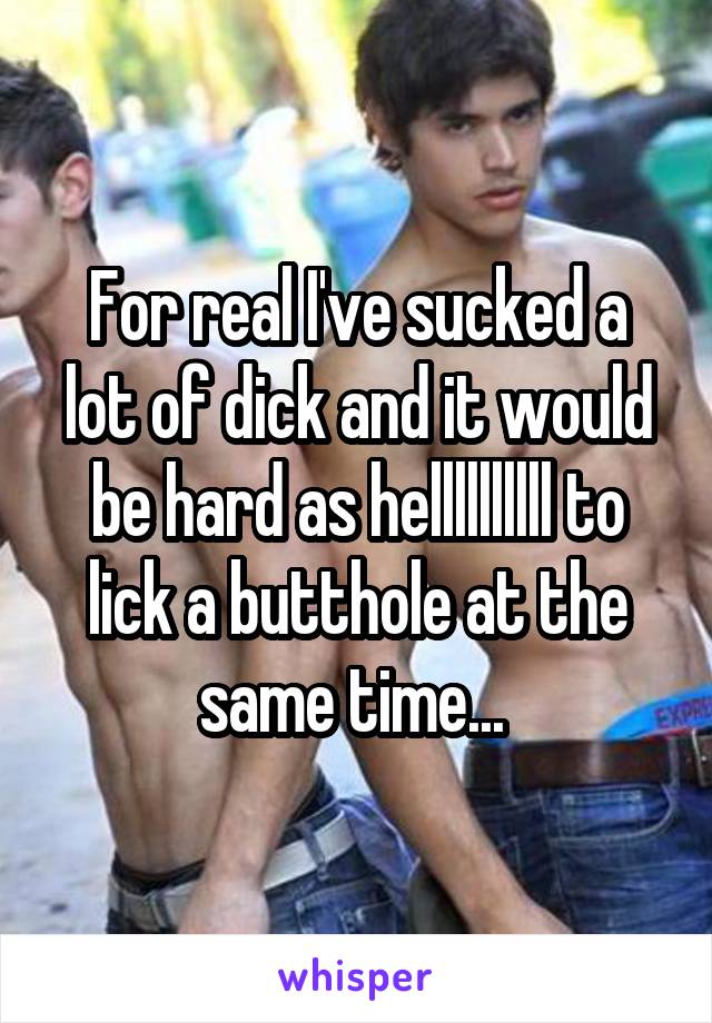 For real I've sucked a lot of dick and it would be hard as hellllllllll to lick a butthole at the same time... 