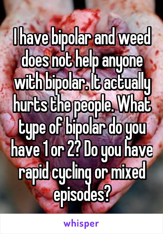 I have bipolar and weed does not help anyone with bipolar. It actually hurts the people. What type of bipolar do you have 1 or 2? Do you have rapid cycling or mixed episodes?