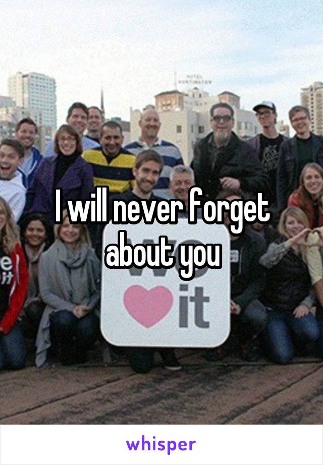 I will never forget about you