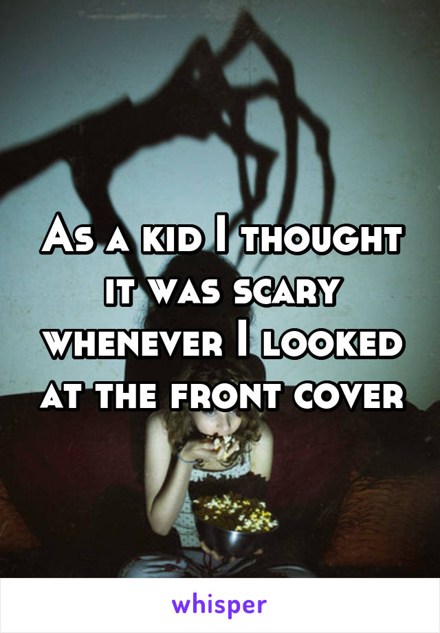 As a kid I thought it was scary whenever I looked at the front cover