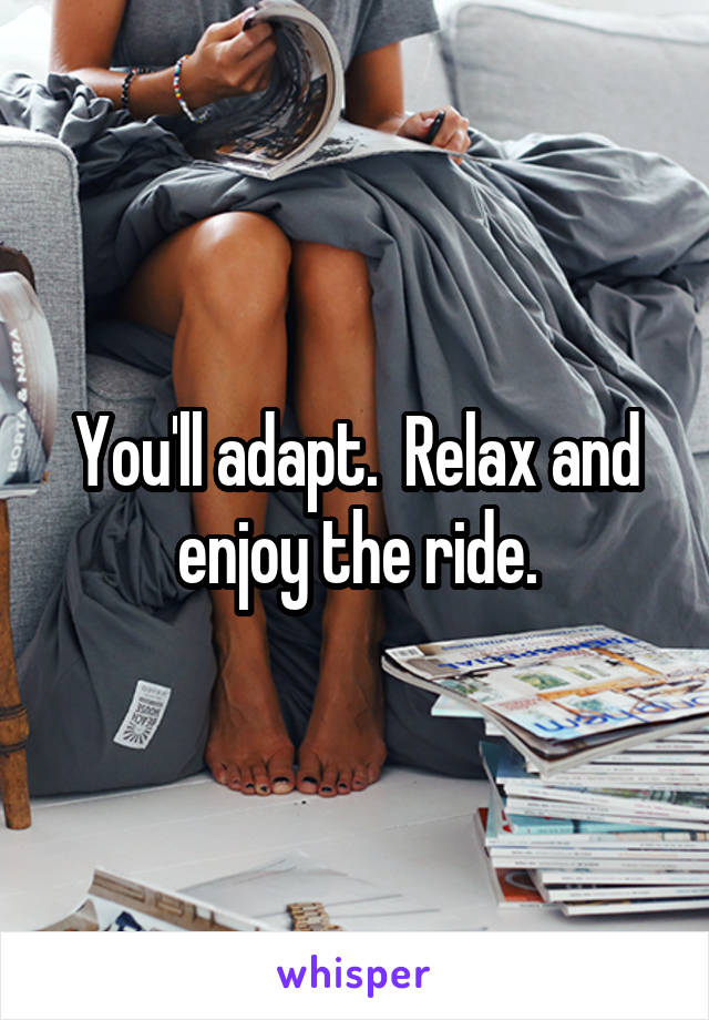 You'll adapt.  Relax and enjoy the ride.