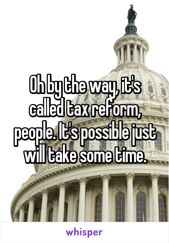 Oh by the way, it's called tax reform, people. It's possible just will take some time.