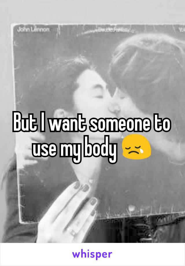But I want someone to use my body 😢